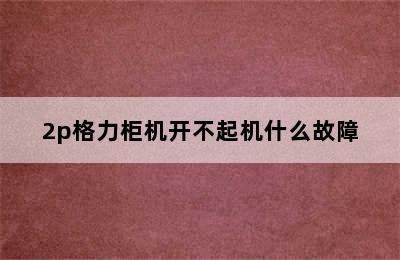 2p格力柜机开不起机什么故障