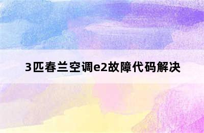 3匹春兰空调e2故障代码解决