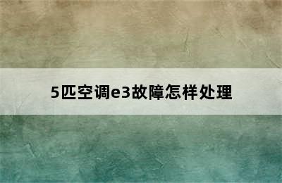 5匹空调e3故障怎样处理