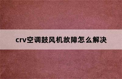 crv空调鼓风机故障怎么解决