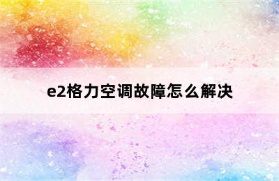 e2格力空调故障怎么解决