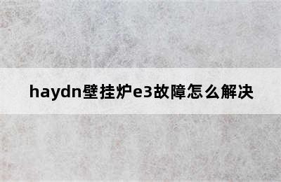 haydn壁挂炉e3故障怎么解决