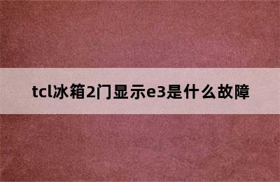 tcl冰箱2门显示e3是什么故障