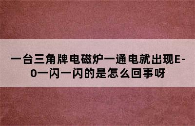 一台三角牌电磁炉一通电就出现E-0一闪一闪的是怎么回事呀