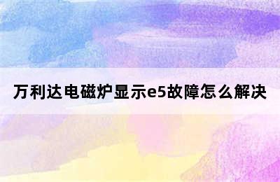 万利达电磁炉显示e5故障怎么解决