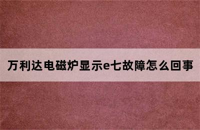 万利达电磁炉显示e七故障怎么回事