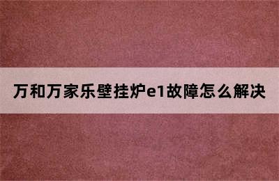 万和万家乐壁挂炉e1故障怎么解决