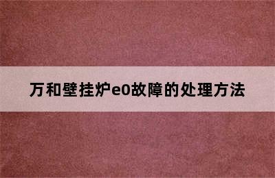 万和壁挂炉e0故障的处理方法