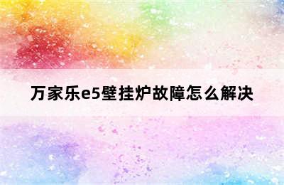 万家乐e5壁挂炉故障怎么解决