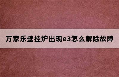 万家乐壁挂炉出现e3怎么解除故障