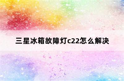 三星冰箱故障灯c22怎么解决