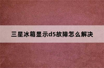 三星冰箱显示d5故障怎么解决