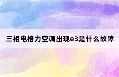 三相电格力空调出现e3是什么故障