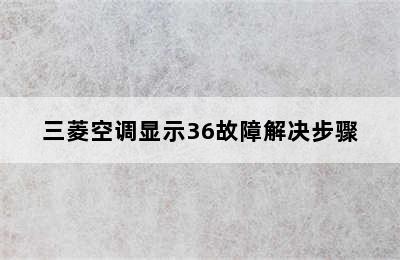 三菱空调显示36故障解决步骤