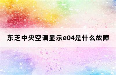 东芝中央空调显示e04是什么故障