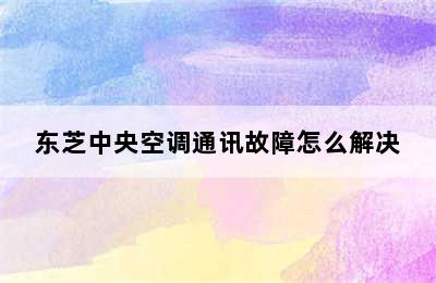 东芝中央空调通讯故障怎么解决