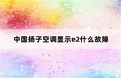 中国扬子空调显示e2什么故障