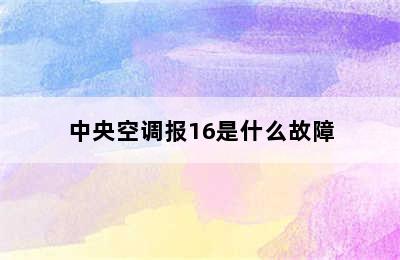 中央空调报16是什么故障