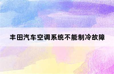 丰田汽车空调系统不能制冷故障