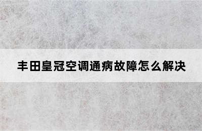 丰田皇冠空调通病故障怎么解决