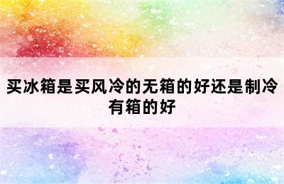 买冰箱是买风冷的无箱的好还是制冷有箱的好