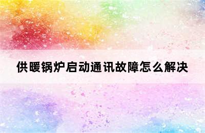 供暖锅炉启动通讯故障怎么解决