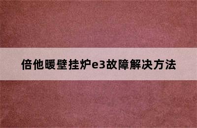 倍他暖壁挂炉e3故障解决方法