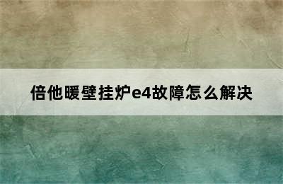 倍他暖壁挂炉e4故障怎么解决