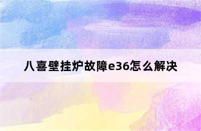 八喜壁挂炉故障e36怎么解决