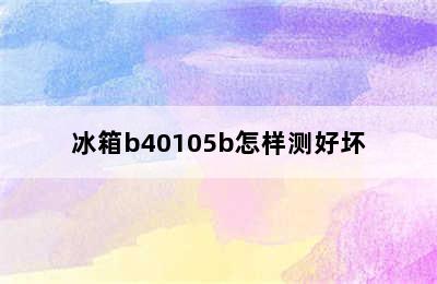 冰箱b40105b怎样测好坏