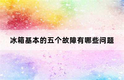 冰箱基本的五个故障有哪些问题