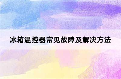 冰箱温控器常见故障及解决方法