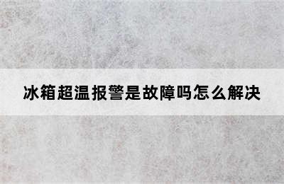 冰箱超温报警是故障吗怎么解决