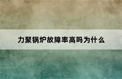 力聚锅炉故障率高吗为什么