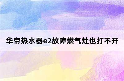 华帝热水器e2故障燃气灶也打不开