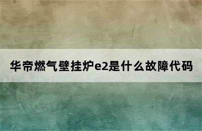 华帝燃气壁挂炉e2是什么故障代码