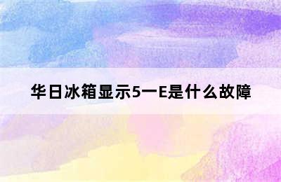 华日冰箱显示5一E是什么故障