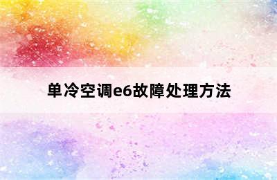 单冷空调e6故障处理方法