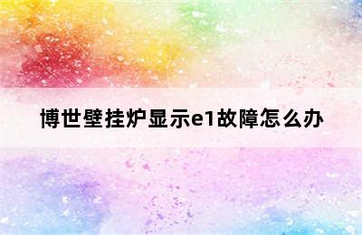 博世壁挂炉显示e1故障怎么办