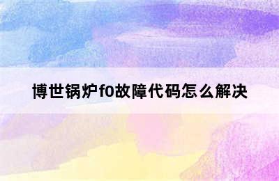 博世锅炉f0故障代码怎么解决