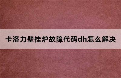 卡洛力壁挂炉故障代码dh怎么解决