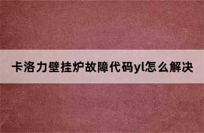 卡洛力壁挂炉故障代码yl怎么解决