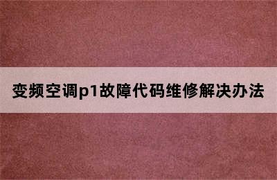 变频空调p1故障代码维修解决办法