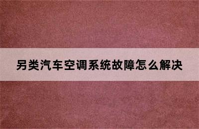 另类汽车空调系统故障怎么解决