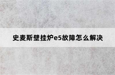 史麦斯壁挂炉e5故障怎么解决