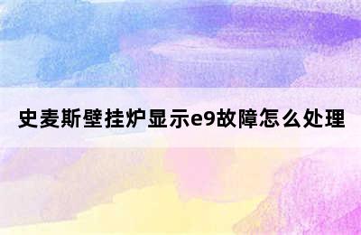 史麦斯壁挂炉显示e9故障怎么处理