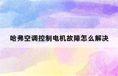 哈弗空调控制电机故障怎么解决