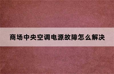 商场中央空调电源故障怎么解决