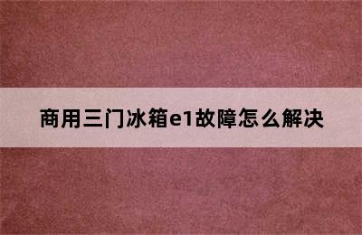 商用三门冰箱e1故障怎么解决