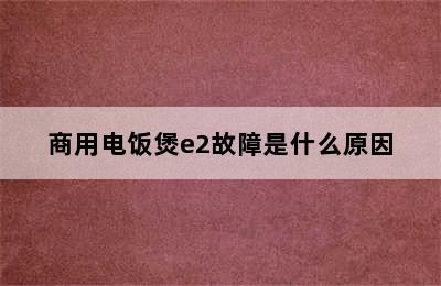 商用电饭煲e2故障是什么原因